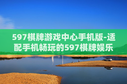 597棋牌游戏中心手机版-适配手机畅玩的597棋牌娱乐平台 597棋牌游戏中心手机版-适配手机畅玩的597棋牌娱乐平台