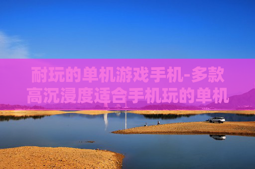 耐玩的单机游戏手机-多款高沉浸度适合手机玩的单机游戏 耐玩的单机游戏手机-多款高沉浸度适合手机玩的单机游戏