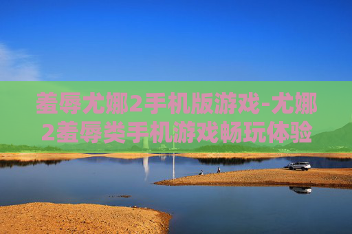 羞辱尤娜2手机版游戏-尤娜2羞辱类手机游戏畅玩体验 羞辱尤娜2手机版游戏-尤娜2羞辱类手机游戏畅玩体验