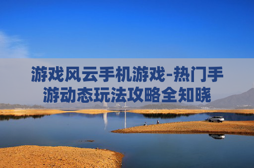 游戏风云手机游戏-热门手游动态玩法攻略全知晓 游戏风云手机游戏-热门手游动态玩法攻略全知晓
