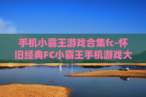 手机小霸王游戏合集fc-怀旧经典FC小霸王手机游戏大集合 手机小霸王游戏合集fc-怀旧经典FC小霸王手机游戏大集合