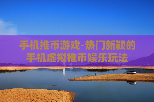 手机推币游戏-热门新颖的手机虚拟推币娱乐玩法 手机推币游戏-热门新颖的手机虚拟推币娱乐玩法