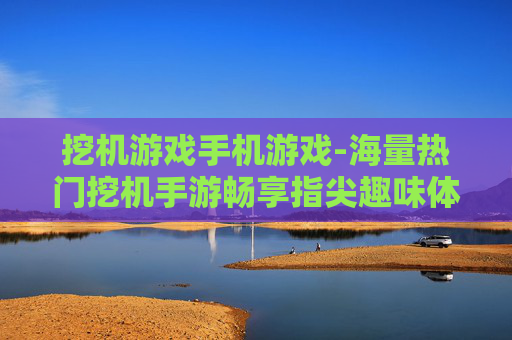 挖机游戏手机游戏-海量热门挖机手游畅享指尖趣味体验 挖机游戏手机游戏-海量热门挖机手游畅享指尖趣味体验