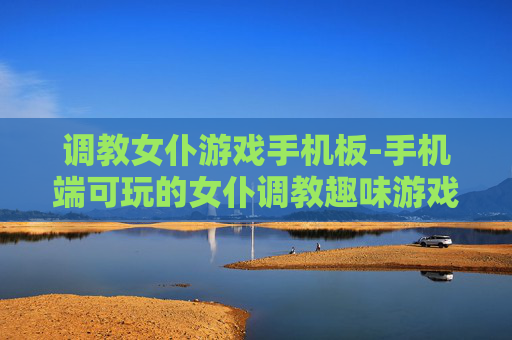 调教女仆游戏手机板-手机端可玩的女仆调教趣味游戏 调教女仆游戏手机板-手机端可玩的女仆调教趣味游戏