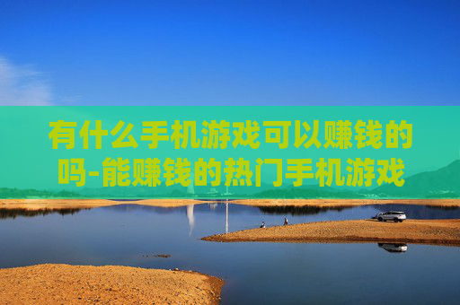 有什么手机游戏可以赚钱的吗-能赚钱的热门手机游戏大盘点