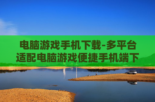 电脑游戏手机下载-多平台适配电脑游戏便捷手机端下载 电脑游戏手机下载-多平台适配电脑游戏便捷手机端下载