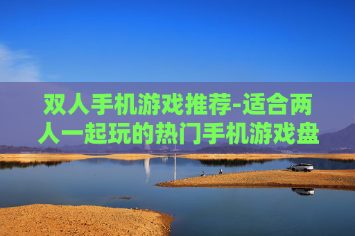 双人手机游戏推荐-适合两人一起玩的热门手机游戏盘点 双人手机游戏推荐-适合两人一起玩的热门手机游戏盘点