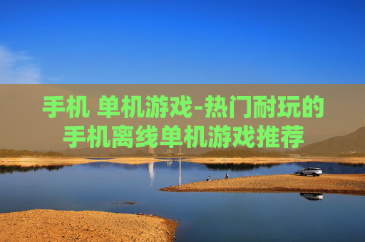 手机 单机游戏-热门耐玩的手机离线单机游戏推荐 手机 单机游戏-热门耐玩的手机离线单机游戏推荐