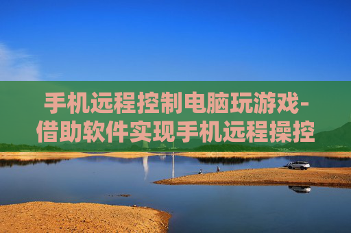 手机远程控制电脑玩游戏-借助软件实现手机远程操控电脑畅玩游戏 手机远程控制电脑玩游戏-借助软件实现手机远程操控电脑畅玩游戏