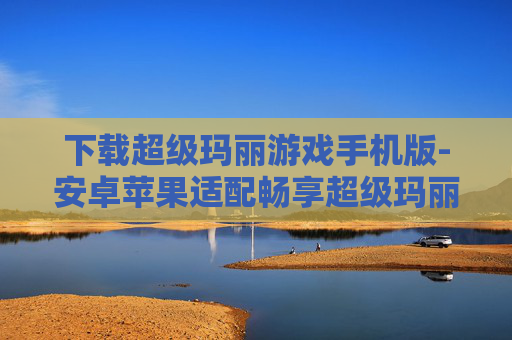 下载超级玛丽游戏手机版-安卓苹果适配畅享超级玛丽手游下载