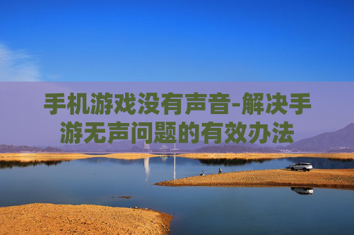 手机游戏没有声音-解决手游无声问题的有效办法