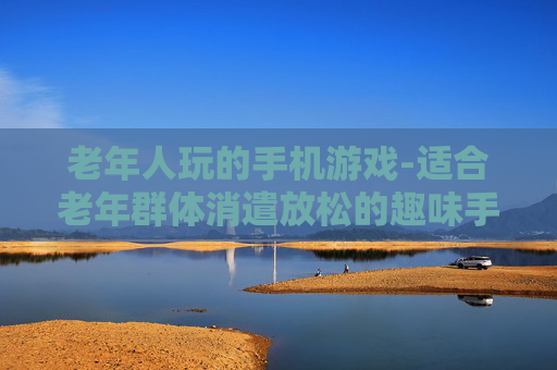 老年人玩的手机游戏-适合老年群体消遣放松的趣味手游