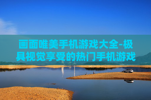 画面唯美手机游戏大全-极具视觉享受的热门手机游戏汇总