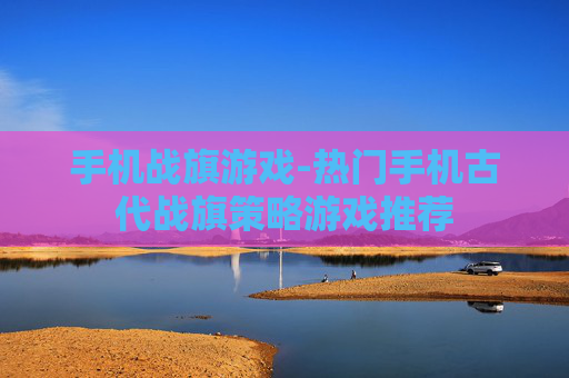 手机战旗游戏-热门手机古代战旗策略游戏推荐