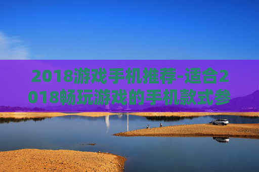 2018游戏手机推荐-适合2018畅玩游戏的手机款式参考