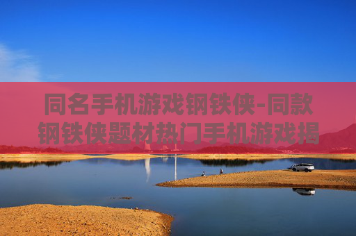 同名手机游戏钢铁侠-同款钢铁侠题材热门手机游戏揭秘