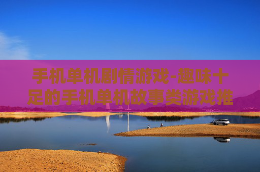 手机单机剧情游戏-趣味十足的手机单机故事类游戏推荐