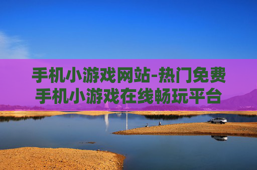 手机小游戏网站-热门免费手机小游戏在线畅玩平台