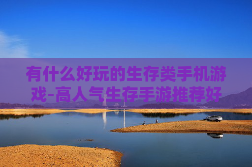 有什么好玩的生存类手机游戏-高人气生存手游推荐好玩体验多
