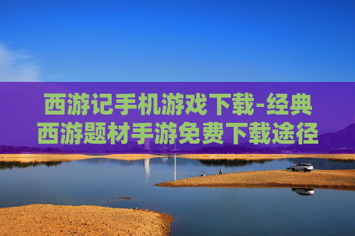 西游记手机游戏下载-经典西游题材手游免费下载途径