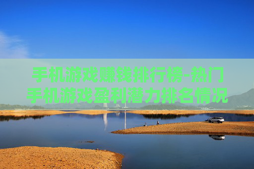 手机游戏赚钱排行榜-热门手机游戏盈利潜力排名情况