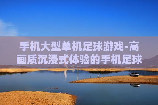 手机大型单机足球游戏-高画质沉浸式体验的手机足球单机大作