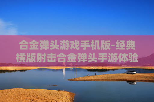 合金弹头游戏手机版-经典横版射击合金弹头手游体验