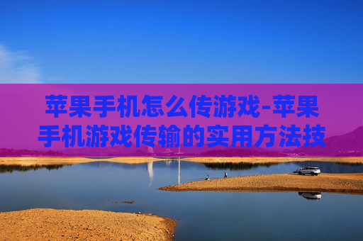 苹果手机怎么传游戏-苹果手机游戏传输的实用方法技巧