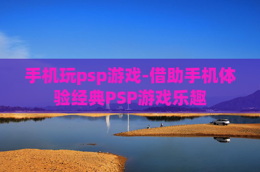 手机玩psp游戏-借助手机体验经典PSP游戏乐趣