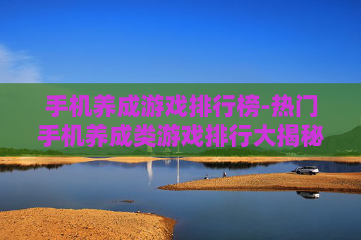 手机养成游戏排行榜-热门手机养成类游戏排行大揭秘