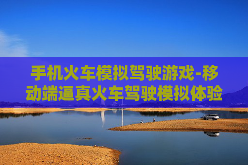 手机火车模拟驾驶游戏-移动端逼真火车驾驶模拟体验游戏