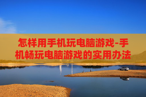 怎样用手机玩电脑游戏-手机畅玩电脑游戏的实用办法