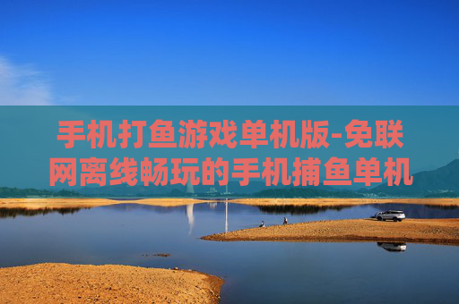 手机打鱼游戏单机版-免联网离线畅玩的手机捕鱼单机游戏 手机打鱼游戏单机版-免联网离线畅玩的手机捕鱼单机游戏
