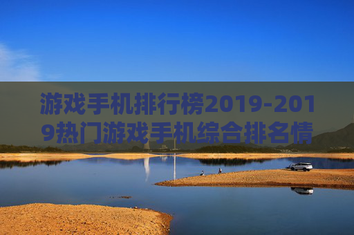 游戏手机排行榜2019-2019热门游戏手机综合排名情况