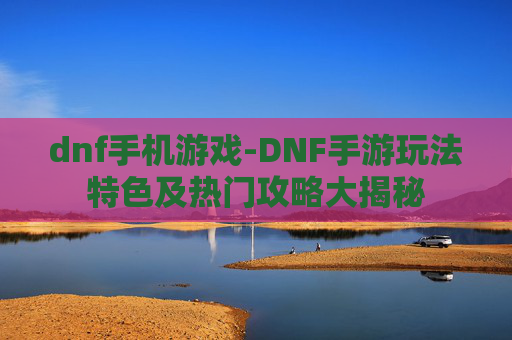 dnf手机游戏-DNF手游玩法特色及热门攻略大揭秘
