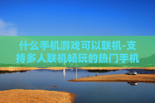 什么手机游戏可以联机-支持多人联机畅玩的热门手机游戏推荐