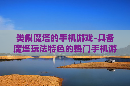 类似魔塔的手机游戏-具备魔塔玩法特色的热门手机游戏推荐