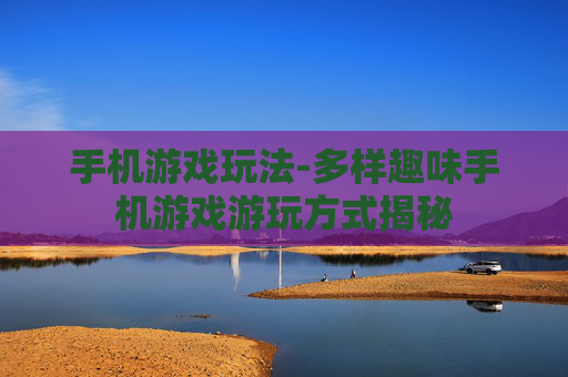 手机游戏玩法-多样趣味手机游戏游玩方式揭秘