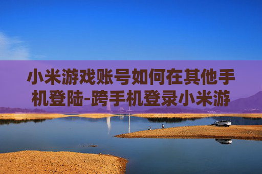 小米游戏账号如何在其他手机登陆-跨手机登录小米游戏账号的详细方法