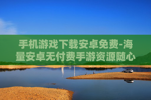 手机游戏下载安卓免费-海量安卓无付费手游资源随心下
