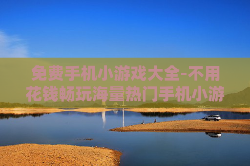免费手机小游戏大全-不用花钱畅玩海量热门手机小游戏