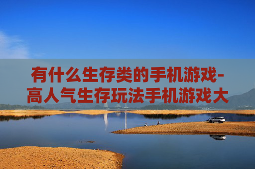 有什么生存类的手机游戏-高人气生存玩法手机游戏大盘点