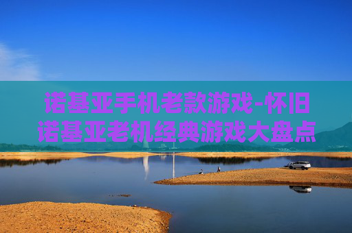 诺基亚手机老款游戏-怀旧诺基亚老机经典游戏大盘点