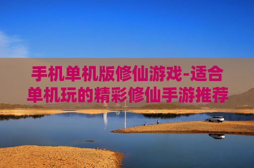 手机单机版修仙游戏-适合单机玩的精彩修仙手游推荐