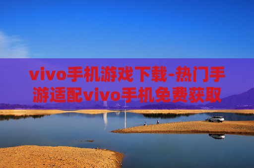 vivo手机游戏下载-热门手游适配vivo手机免费获取渠道