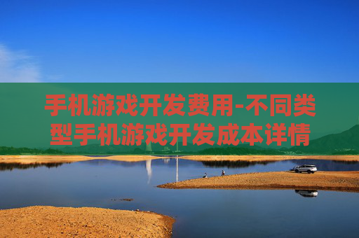 手机游戏开发费用-不同类型手机游戏开发成本详情