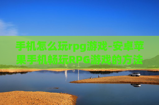 手机怎么玩rpg游戏-安卓苹果手机畅玩RPG游戏的方法
