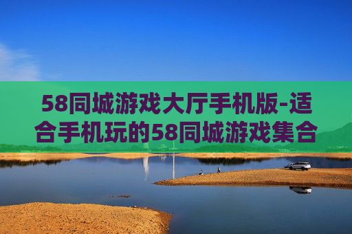 58同城游戏大厅手机版-适合手机玩的58同城游戏集合平台
