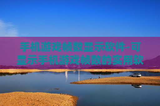 手机游戏帧数显示软件-可显示手机游戏帧数的实用软件推荐