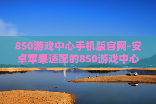 850游戏中心手机版官网-安卓苹果适配的850游戏中心官网入口